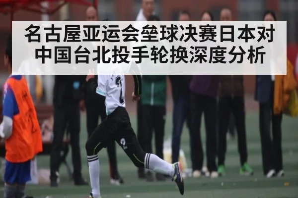 名古屋亚运会垒球决赛日本对中国台北投手轮换深度分析