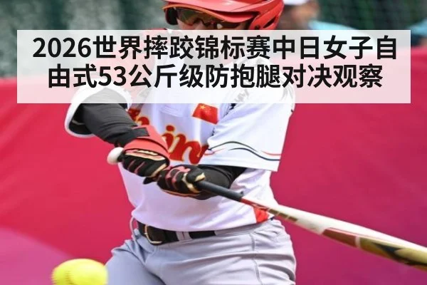 2026世界摔跤锦标赛中日女子自由式53公斤级防抱腿对决观察